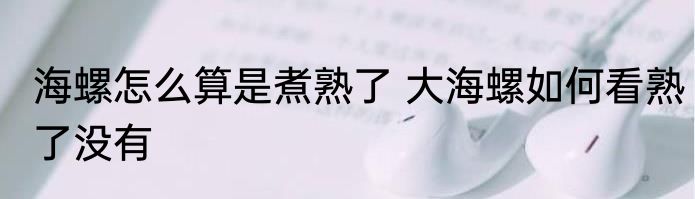海螺怎么算是煮熟了 大海螺如何看熟了没有