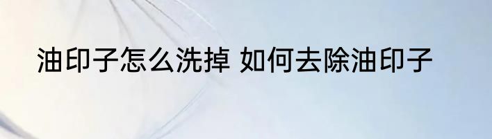 油印子怎么洗掉 如何去除油印子