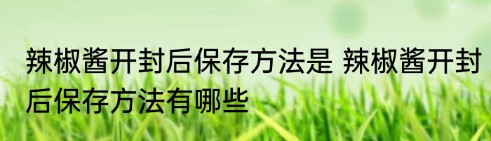 辣椒酱开封后保存方法是 辣椒酱开封后保存方法有哪些