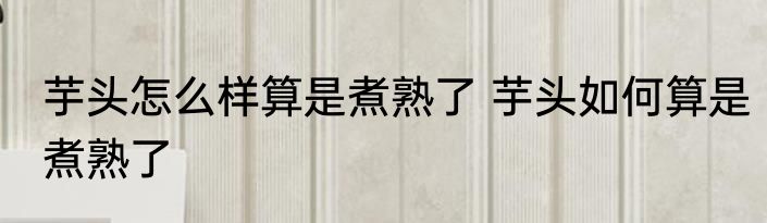 芋头怎么样算是煮熟了 芋头如何算是煮熟了