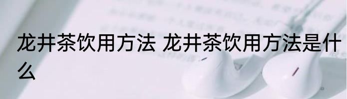 龙井茶饮用方法 龙井茶饮用方法是什么