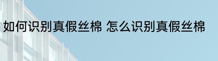 如何识别真假丝棉 怎么识别真假丝棉