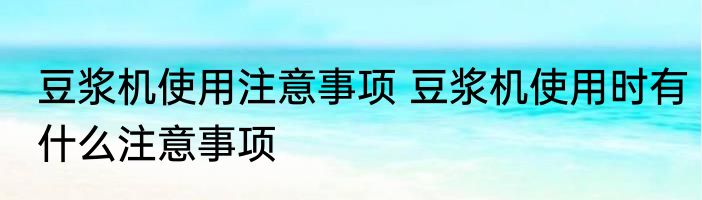 豆浆机使用注意事项 豆浆机使用时有什么注意事项