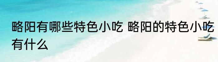 略阳有哪些特色小吃 略阳的特色小吃有什么