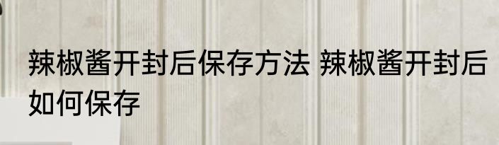 辣椒酱开封后保存方法 辣椒酱开封后如何保存