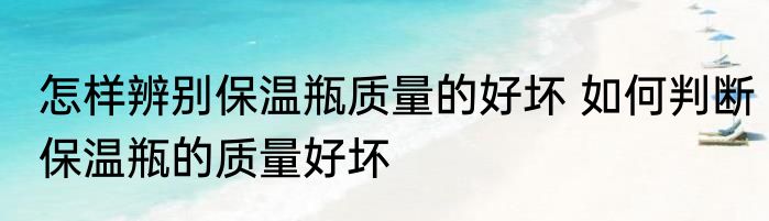 怎样辨别保温瓶质量的好坏 如何判断保温瓶的质量好坏