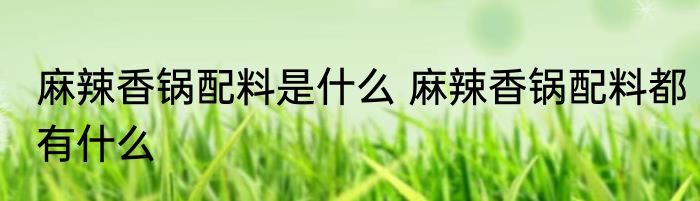 麻辣香锅配料是什么 麻辣香锅配料都有什么