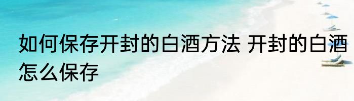 如何保存开封的白酒方法 开封的白酒怎么保存
