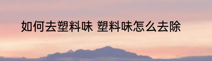 如何去塑料味 塑料味怎么去除