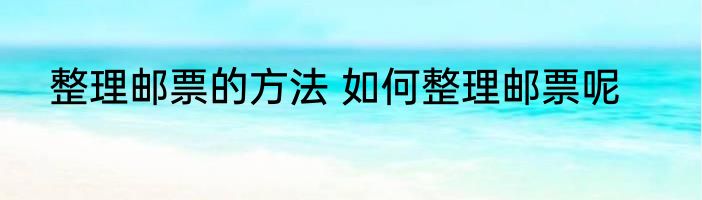 整理邮票的方法 如何整理邮票呢