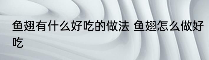 鱼翅有什么好吃的做法 鱼翅怎么做好吃