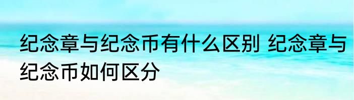 纪念章与纪念币有什么区别 纪念章与纪念币如何区分