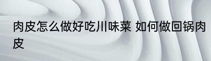 肉皮怎么做好吃川味菜 如何做回锅肉皮