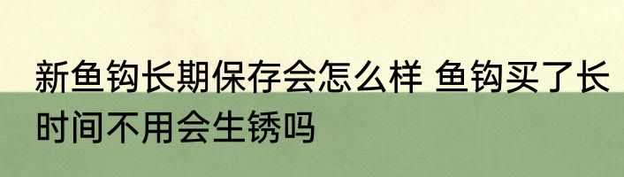 新鱼钩长期保存会怎么样 鱼钩买了长时间不用会生锈吗