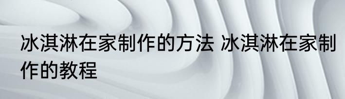 冰淇淋在家制作的方法 冰淇淋在家制作的教程