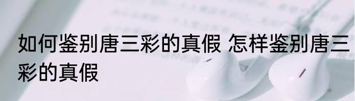 如何鉴别唐三彩的真假 怎样鉴别唐三彩的真假