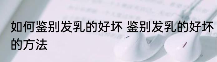 如何鉴别发乳的好坏 鉴别发乳的好坏的方法