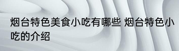 烟台特色美食小吃有哪些 烟台特色小吃的介绍