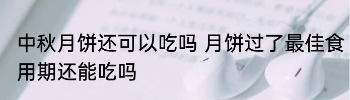 中秋月饼还可以吃吗 月饼过了最佳食用期还能吃吗