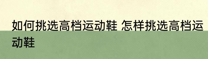 如何挑选高档运动鞋 怎样挑选高档运动鞋