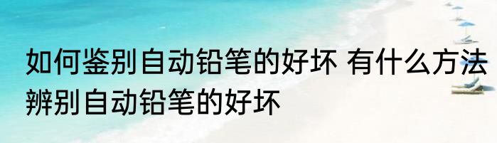 如何鉴别自动铅笔的好坏 有什么方法辨别自动铅笔的好坏