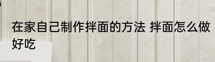 在家自己制作拌面的方法 拌面怎么做好吃
