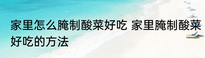 家里怎么腌制酸菜好吃 家里腌制酸菜好吃的方法