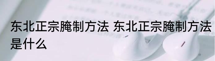 东北正宗腌制方法 东北正宗腌制方法是什么