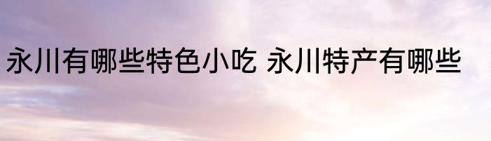 永川有哪些特色小吃 永川特产有哪些