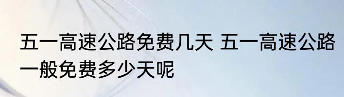 五一高速公路免费几天 五一高速公路一般免费多少天呢