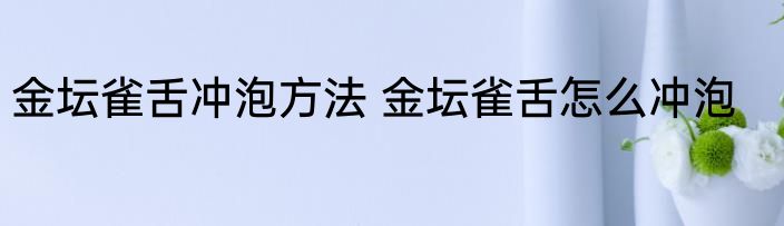 金坛雀舌冲泡方法 金坛雀舌怎么冲泡