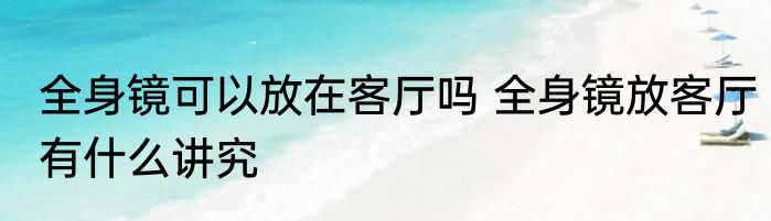 全身镜可以放在客厅吗 全身镜放客厅有什么讲究