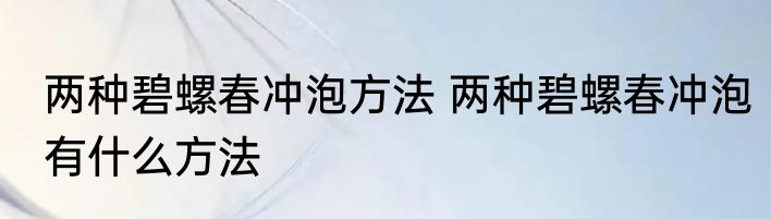 两种碧螺春冲泡方法 两种碧螺春冲泡有什么方法