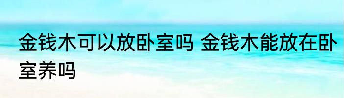 金钱木可以放卧室吗 金钱木能放在卧室养吗