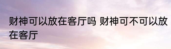 财神可以放在客厅吗 财神可不可以放在客厅