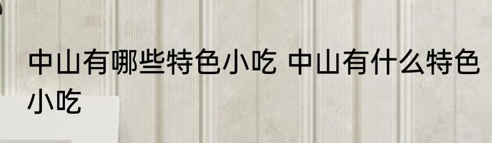 中山有哪些特色小吃 中山有什么特色小吃