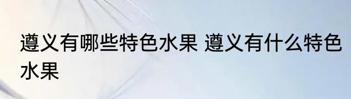 遵义有哪些特色水果 遵义有什么特色水果