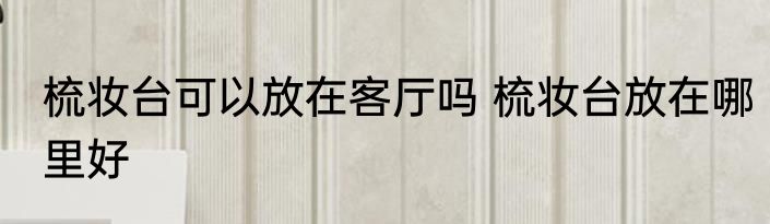 梳妆台可以放在客厅吗 梳妆台放在哪里好