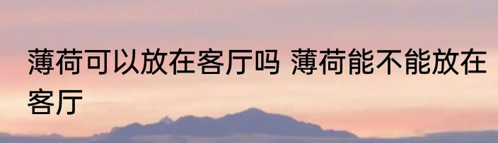 薄荷可以放在客厅吗 薄荷能不能放在客厅