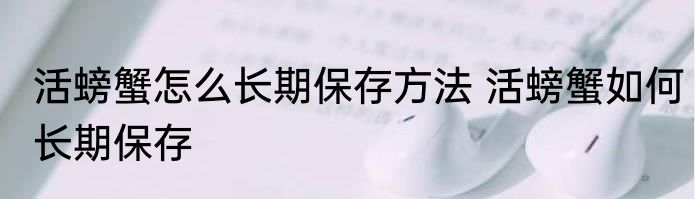 活螃蟹怎么长期保存方法 活螃蟹如何长期保存