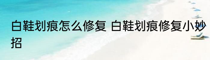白鞋划痕怎么修复 白鞋划痕修复小妙招