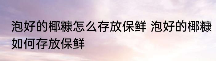 泡好的椰糠怎么存放保鲜 泡好的椰糠如何存放保鲜