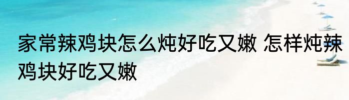 家常辣鸡块怎么炖好吃又嫩 怎样炖辣鸡块好吃又嫩