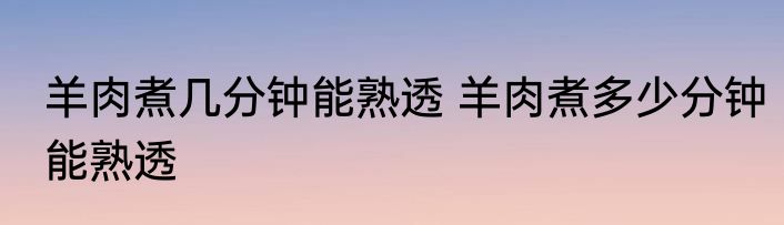 羊肉煮几分钟能熟透 羊肉煮多少分钟能熟透