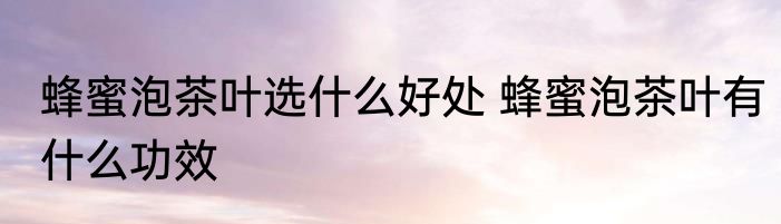 蜂蜜泡茶叶选什么好处 蜂蜜泡茶叶有什么功效