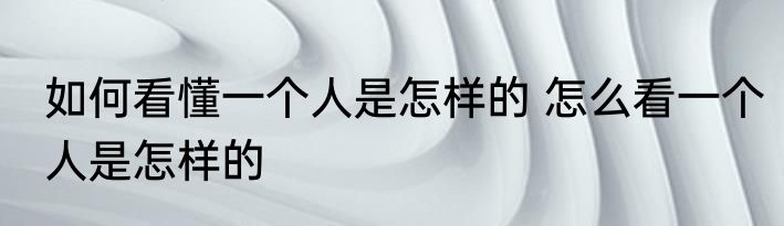 如何看懂一个人是怎样的 怎么看一个人是怎样的