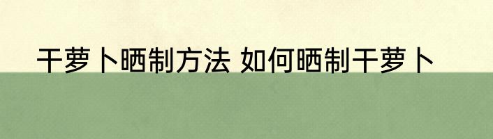 干萝卜晒制方法 如何晒制干萝卜
