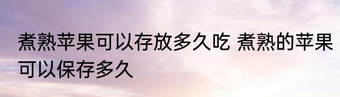 煮熟苹果可以存放多久吃 煮熟的苹果可以保存多久