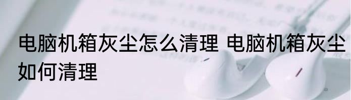 电脑机箱灰尘怎么清理 电脑机箱灰尘如何清理