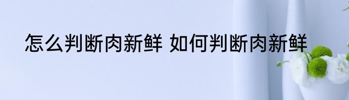 怎么判断肉新鲜 如何判断肉新鲜